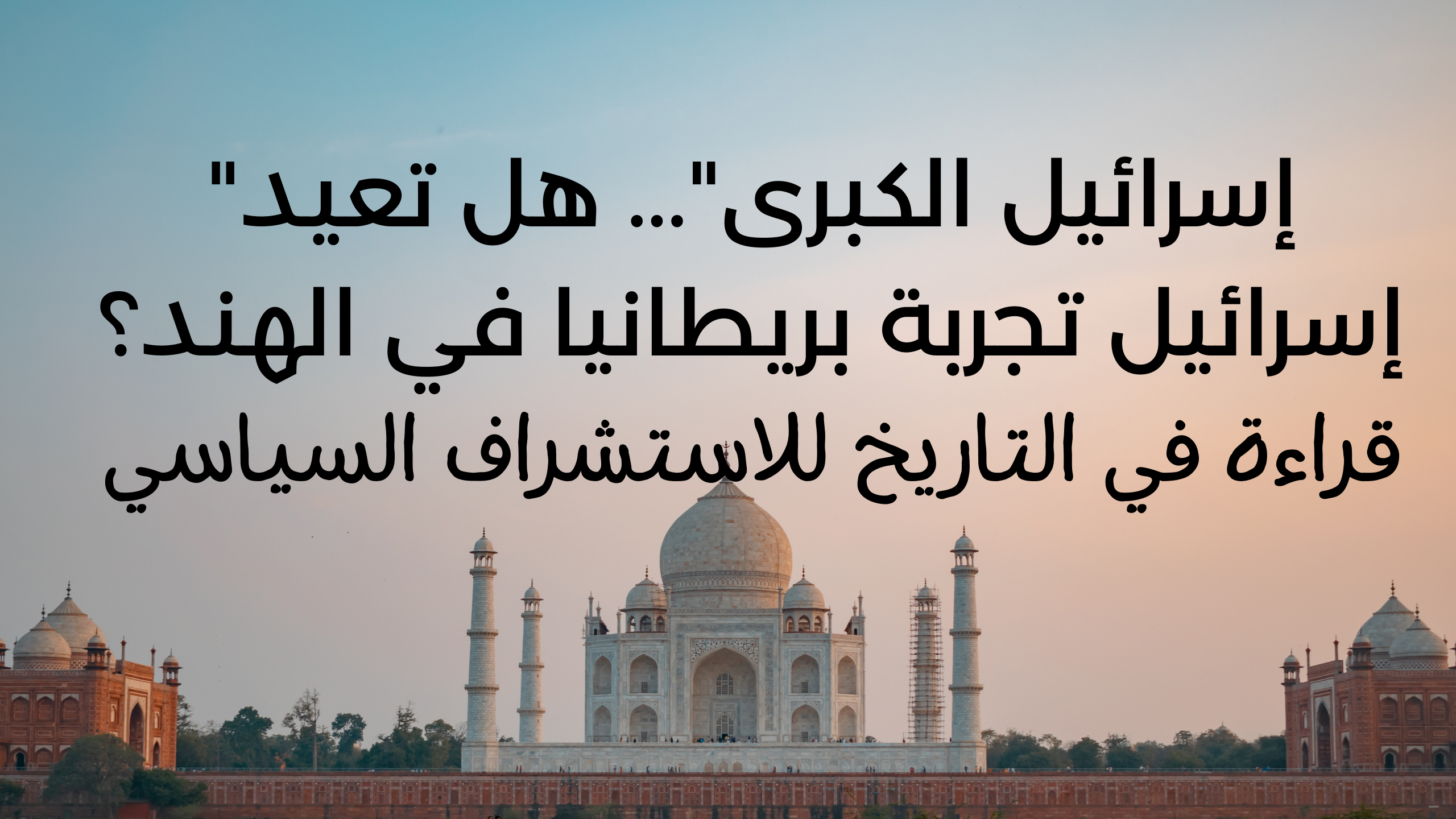 “إسرائيل الكبرى”… هل تعيد إسرائيل تجربة بريطانيا في الهند؟